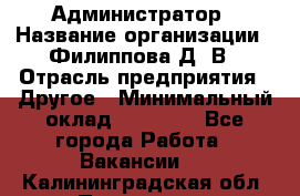 Администратор › Название организации ­ Филиппова Д. В › Отрасль предприятия ­ Другое › Минимальный оклад ­ 35 000 - Все города Работа » Вакансии   . Калининградская обл.,Приморск г.